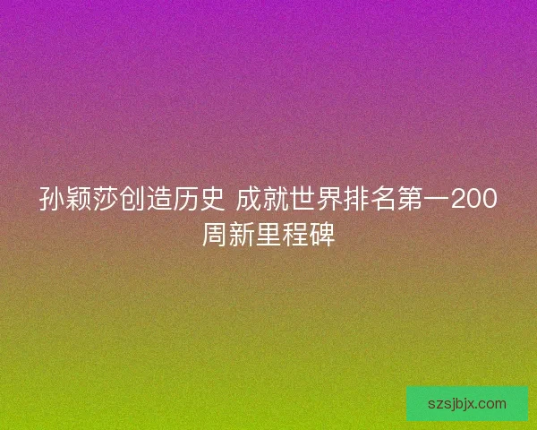 孙颖莎创造历史 成就世界排名第一200周新里程碑 孙颖莎创造历史 成就世界排名第一200周新里程碑