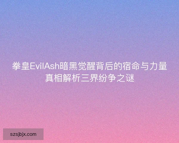 拳皇EvilAsh暗黑觉醒背后的宿命与力量真相解析三界纷争之谜 拳皇EvilAsh暗黑觉醒背后的宿命与力量真相解析三界纷争之谜