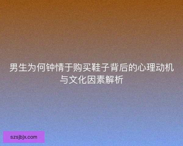 男生为何钟情于购买鞋子背后的心理动机与文化因素解析
