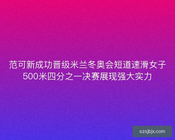 范可新成功晋级米兰冬奥会短道速滑女子500米四分之一决赛展现强大实力