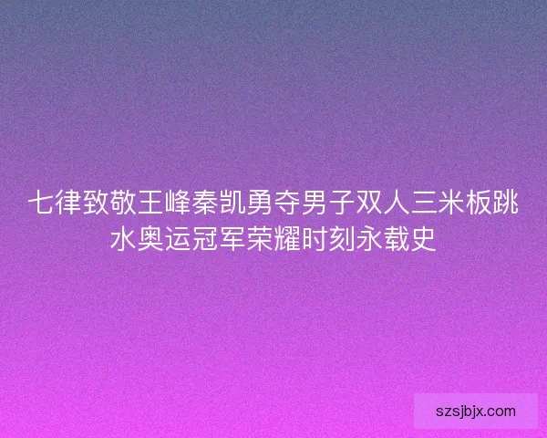 七律致敬王峰秦凯勇夺男子双人三米板跳水奥运冠军荣耀时刻永载史 七律致敬王峰秦凯勇夺男子双人三米板跳水奥运冠军荣耀时刻永载史