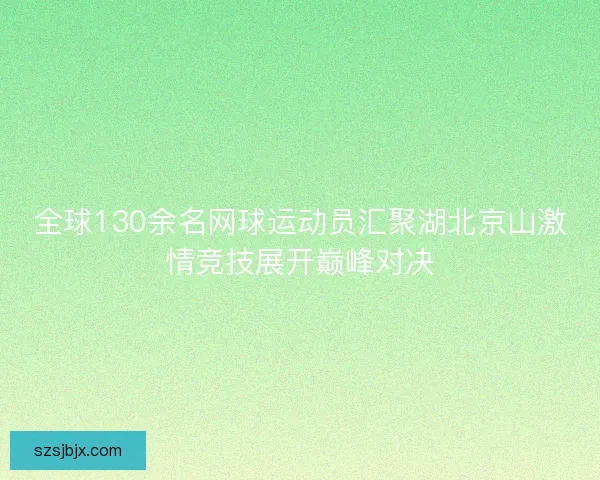 全球130余名网球运动员汇聚湖北京山激情竞技展开巅峰对决