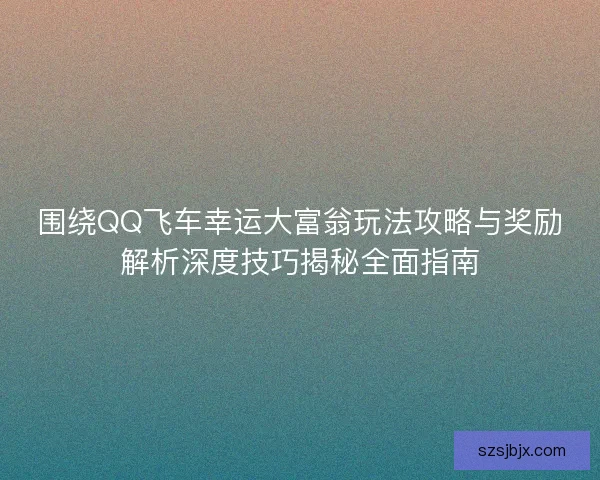 围绕QQ飞车幸运大富翁玩法攻略与奖励解析深度技巧揭秘全面指南