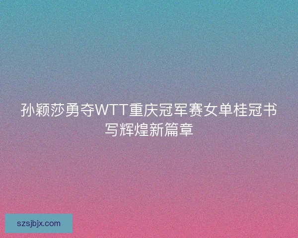 孙颖莎勇夺WTT重庆冠军赛女单桂冠书写辉煌新篇章 孙颖莎勇夺WTT重庆冠军赛女单桂冠书写辉煌新篇章
