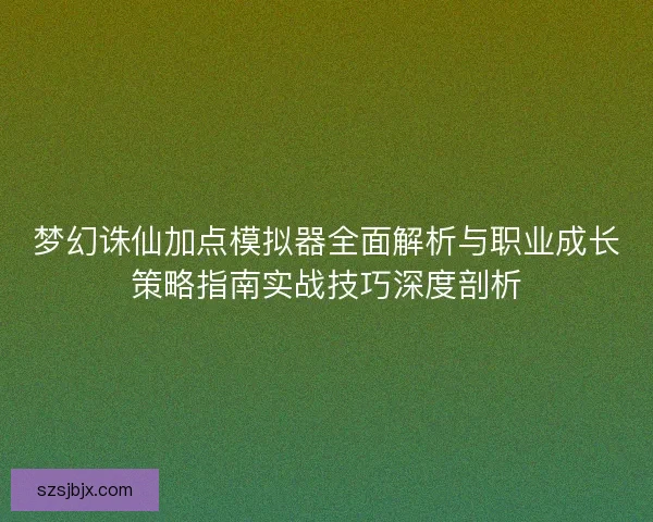 梦幻诛仙加点模拟器全面解析与职业成长策略指南实战技巧深度剖析