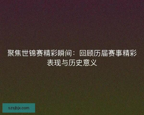 聚焦世锦赛精彩瞬间：回顾历届赛事精彩表现与历史意义