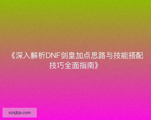 《深入解析DNF剑皇加点思路与技能搭配技巧全面指南》 《深入解析DNF剑皇加点思路与技能搭配技巧全面指南》