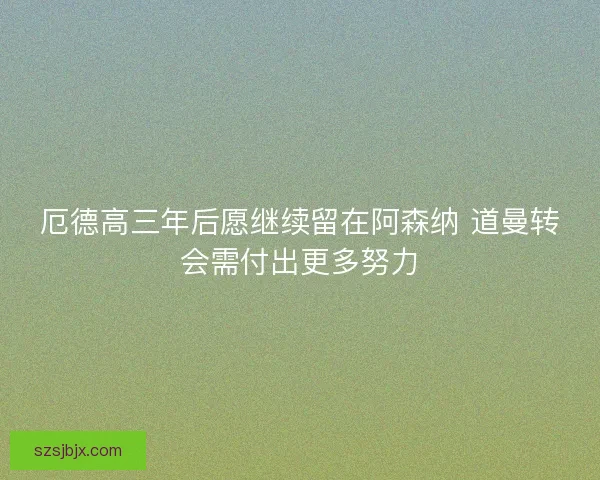 厄德高三年后愿继续留在阿森纳 道曼转会需付出更多努力
