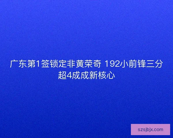 广东第1签锁定非黄荣奇 192小前锋三分超4成成新核心