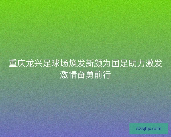 重庆龙兴足球场焕发新颜为国足助力激发激情奋勇前行 重庆龙兴足球场焕发新颜为国足助力激发激情奋勇前行