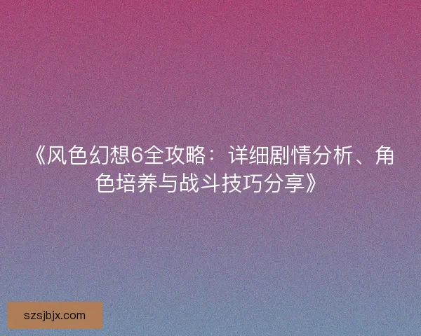 《风色幻想6全攻略：详细剧情分析、角色培养与战斗技巧分享》