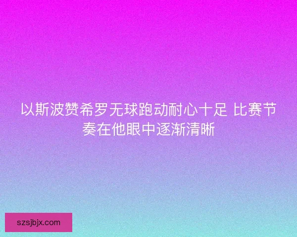 以斯波赞希罗无球跑动耐心十足 比赛节奏在他眼中逐渐清晰