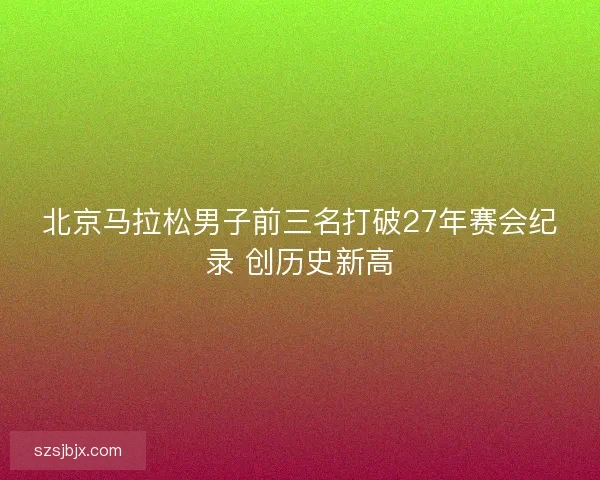 北京马拉松男子前三名打破27年赛会纪录 创历史新高