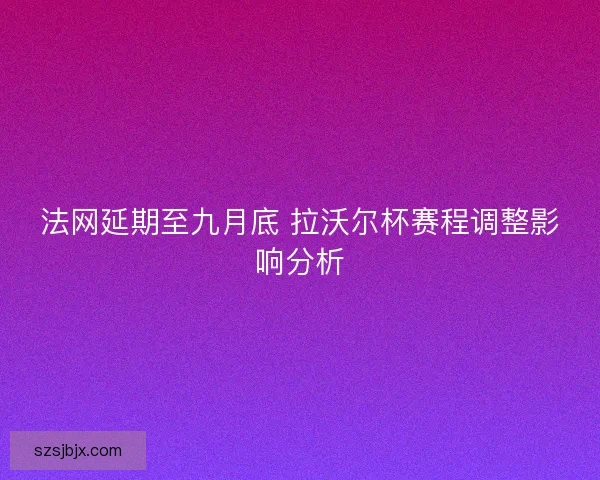 法网延期至九月底 拉沃尔杯赛程调整影响分析