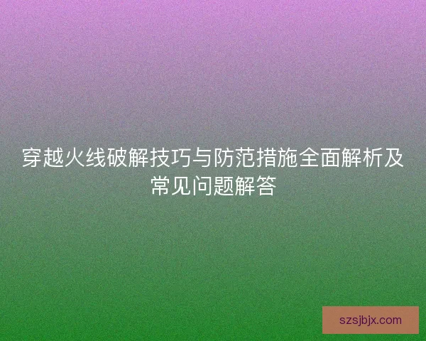 穿越火线破解技巧与防范措施全面解析及常见问题解答