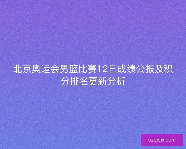 北京奥运会男篮比赛12日成绩公报及积分排名更新分析 北京奥运会男篮比赛12日成绩公报及积分排名更新分析