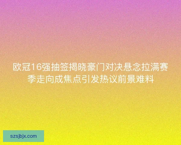 欧冠16强抽签揭晓豪门对决悬念拉满赛季走向成焦点引发热议前景难料 欧冠16强抽签揭晓豪门对决悬念拉满赛季走向成焦点引发热议前景难料