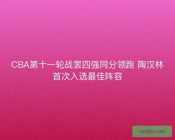 CBA第十一轮战罢四强同分领跑 陶汉林首次入选最佳阵容 CBA第十一轮战罢四强同分领跑 陶汉林首次入选最佳阵容
