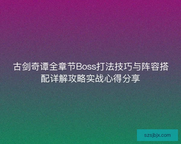 古剑奇谭全章节Boss打法技巧与阵容搭配详解攻略实战心得分享 古剑奇谭全章节Boss打法技巧与阵容搭配详解攻略实战心得分享