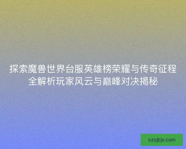 探索魔兽世界台服英雄榜荣耀与传奇征程全解析玩家风云与巅峰对决揭秘 探索魔兽世界台服英雄榜荣耀与传奇征程全解析玩家风云与巅峰对决揭秘