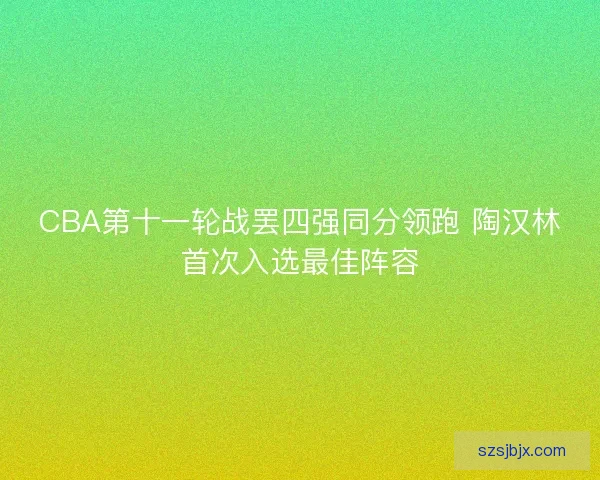CBA第十一轮战罢四强同分领跑 陶汉林首次入选最佳阵容