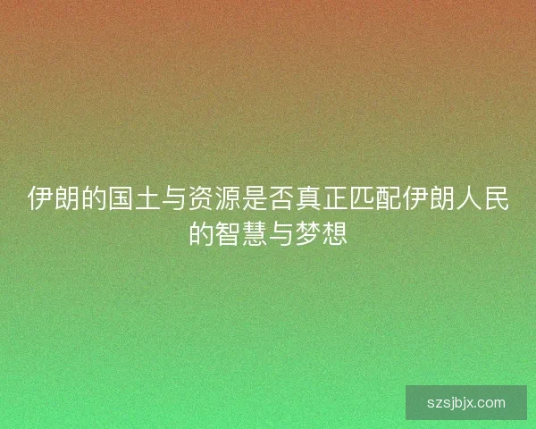 伊朗的国土与资源是否真正匹配伊朗人民的智慧与梦想 伊朗的国土与资源是否真正匹配伊朗人民的智慧与梦想