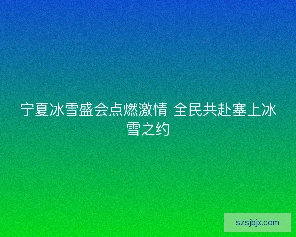 宁夏冰雪盛会点燃激情 全民共赴塞上冰雪之约 宁夏冰雪盛会点燃激情 全民共赴塞上冰雪之约