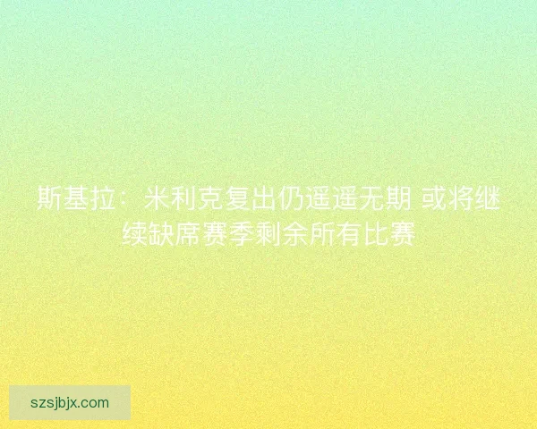 斯基拉：米利克复出仍遥遥无期 或将继续缺席赛季剩余所有比赛