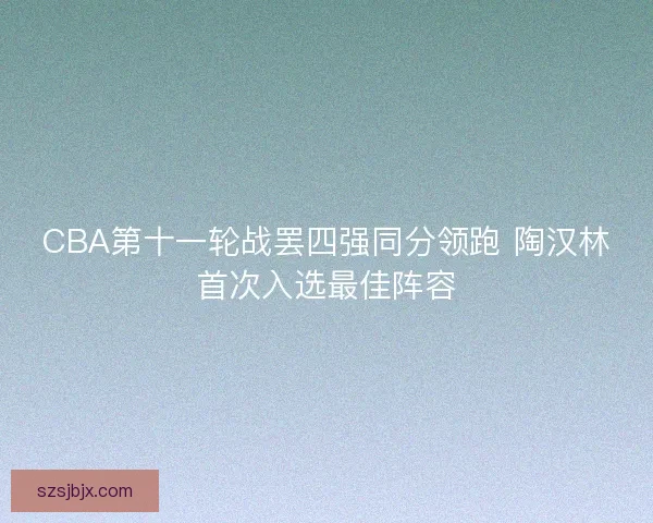 CBA第十一轮战罢四强同分领跑 陶汉林首次入选最佳阵容
