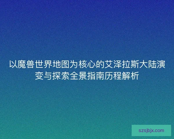 以魔兽世界地图为核心的艾泽拉斯大陆演变与探索全景指南历程解析