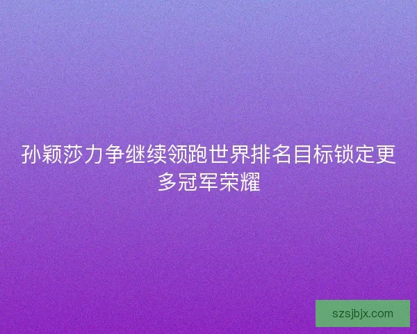 孙颖莎力争继续领跑世界排名目标锁定更多冠军荣耀