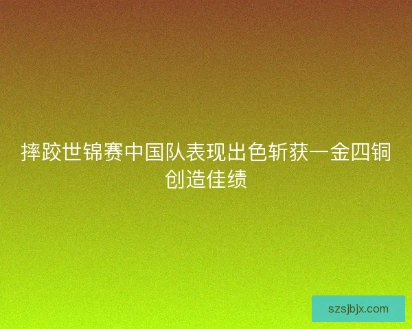 摔跤世锦赛中国队表现出色斩获一金四铜创造佳绩