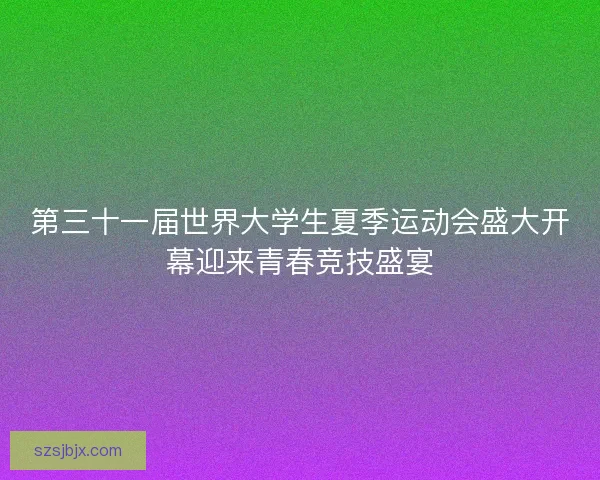 第三十一届世界大学生夏季运动会盛大开幕迎来青春竞技盛宴