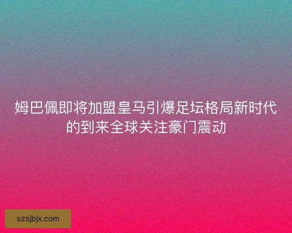 姆巴佩即将加盟皇马引爆足坛格局新时代的到来全球关注豪门震动 姆巴佩即将加盟皇马引爆足坛格局新时代的到来全球关注豪门震动