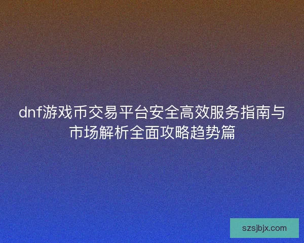 dnf游戏币交易平台安全高效服务指南与市场解析全面攻略趋势篇