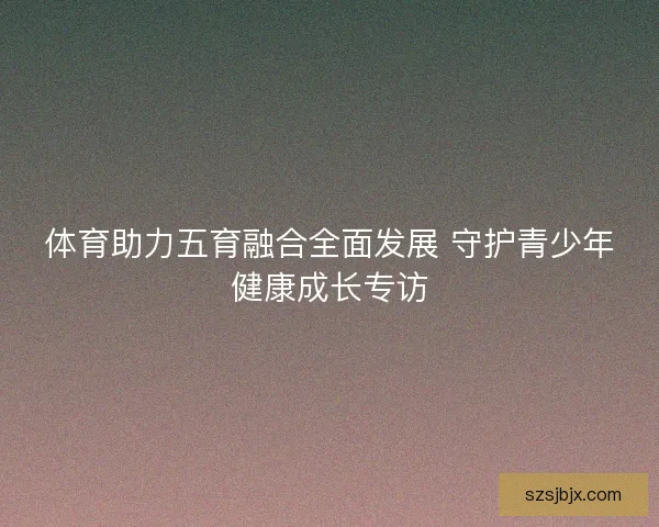 体育助力五育融合全面发展 守护青少年健康成长专访