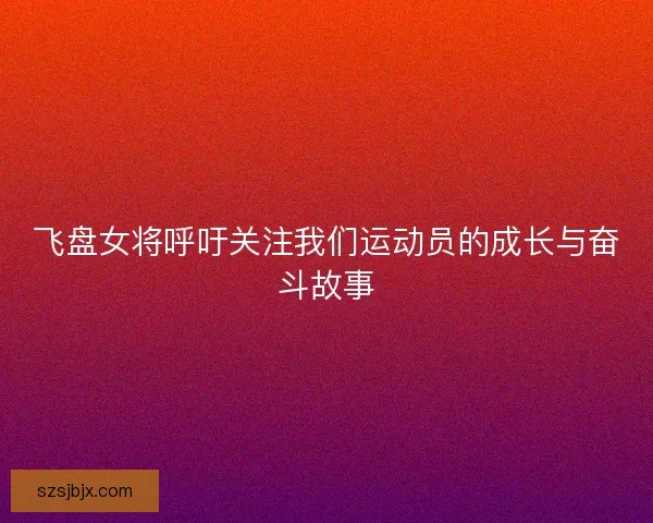 飞盘女将呼吁关注我们运动员的成长与奋斗故事 飞盘女将呼吁关注我们运动员的成长与奋斗故事