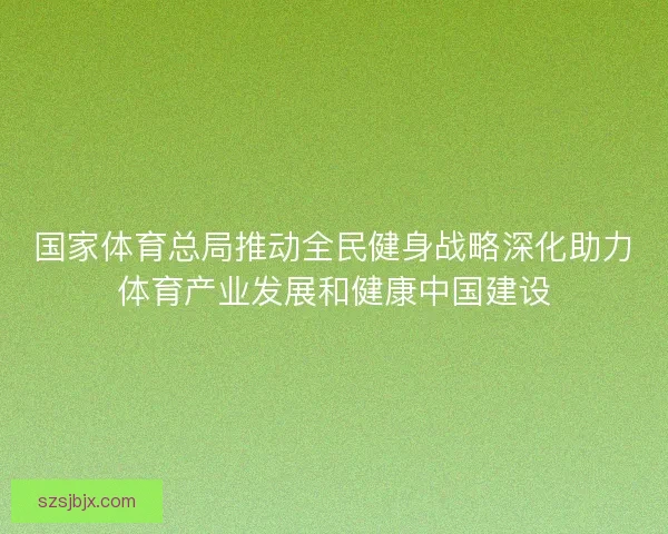 国家体育总局推动全民健身战略深化助力体育产业发展和健康中国建设 国家体育总局推动全民健身战略深化助力体育产业发展和健康中国建设